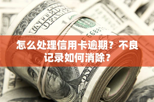 济南怎么处理信用卡逾期？不良记录如何消除？