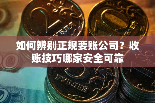 济南如何辨别正规要账公司？收账技巧哪家安全可靠